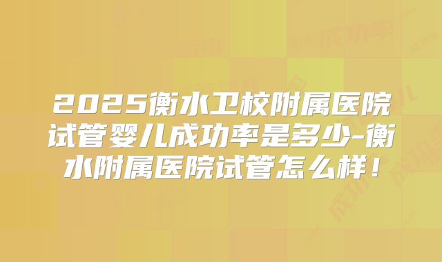 2025衡水卫校附属医院试管婴儿成功率是多少-衡水附属医院试管怎么样!