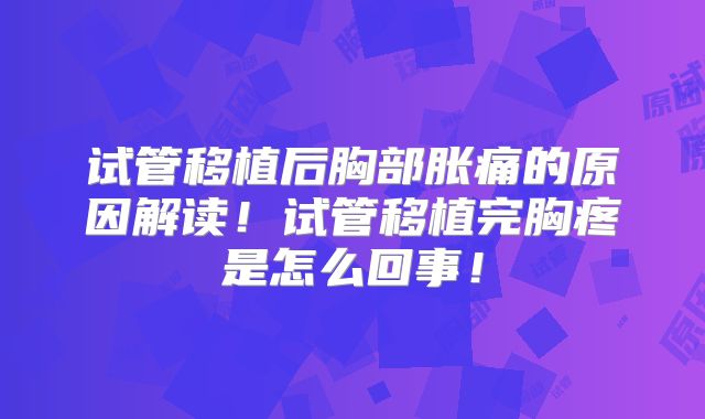 试管移植后胸部胀痛的原因解读！试管移植完胸疼是怎么回事！
