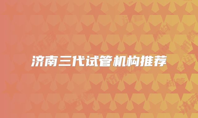 济南三代试管机构推荐