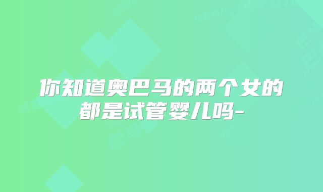 你知道奥巴马的两个女的都是试管婴儿吗-