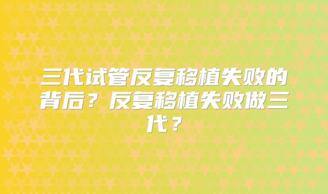 三代试管反复移植失败的背后？反复移植失败做三代？