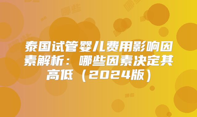 泰国试管婴儿费用影响因素解析:哪些因素决定其高低(2024版)