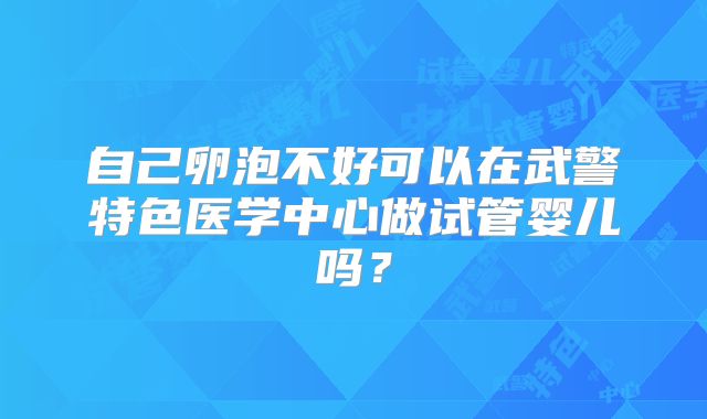 自己卵泡不好可以在武警特色医学中心做试管婴儿吗？