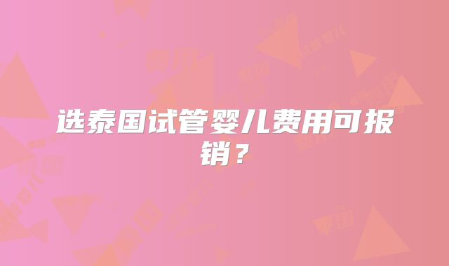 选泰国试管婴儿费用可报销？