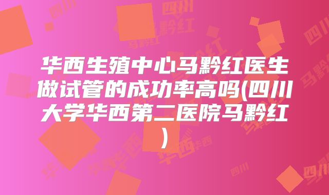 华西生殖中心马黔红医生做试管的成功率高吗(四川大学华西第二医院马黔红)