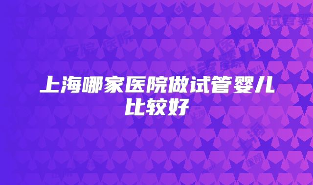 上海哪家医院做试管婴儿比较好