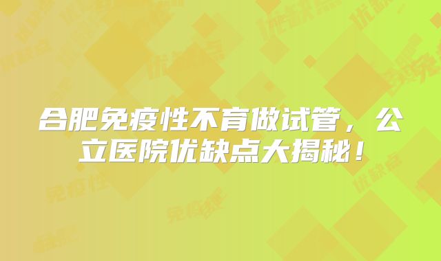合肥免疫性不育做试管，公立医院优缺点大揭秘！