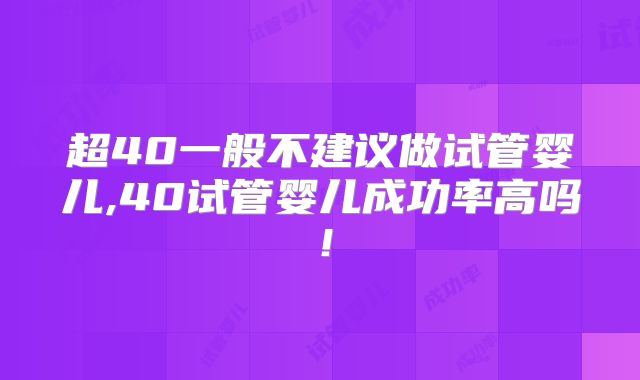超40一般不建议做试管婴儿,40试管婴儿成功率高吗!