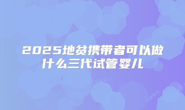 2025地贫携带者可以做什么三代试管婴儿