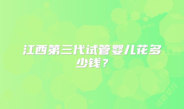江西第三代试管婴儿花多少钱？