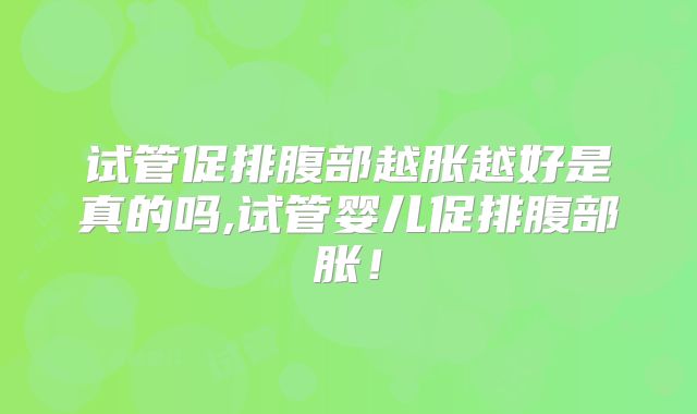 试管促排腹部越胀越好是真的吗,试管婴儿促排腹部胀！