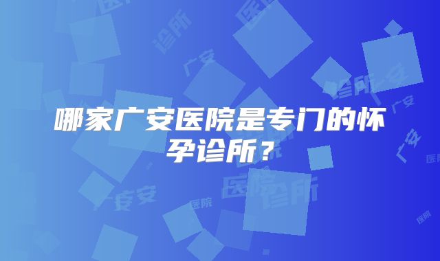 哪家广安医院是专门的怀孕诊所?