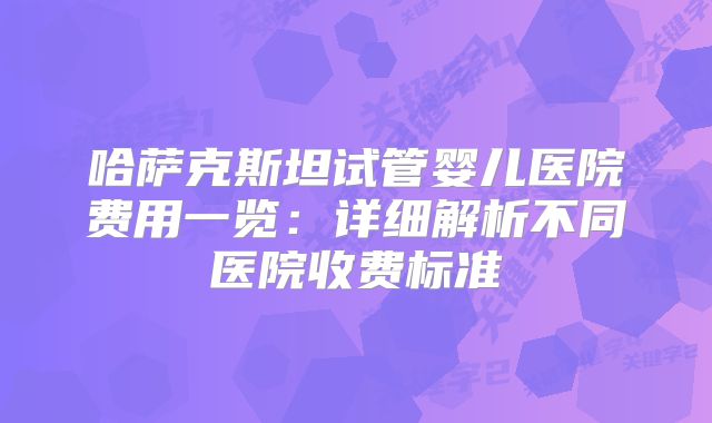 哈萨克斯坦试管婴儿医院费用一览:详细解析不同医院收费标准