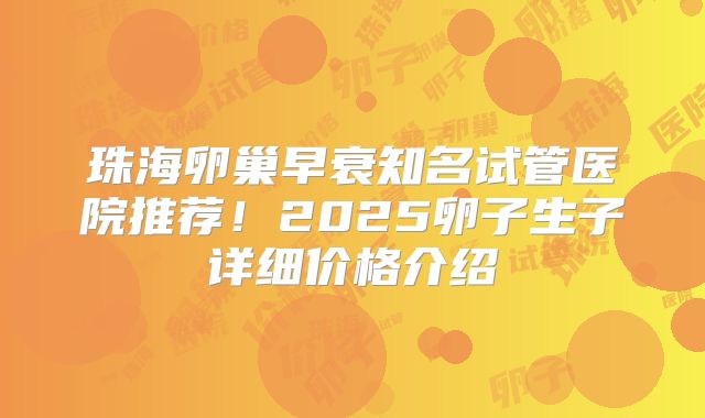珠海卵巢早衰知名试管医院推荐！2025卵子生子详细价格介绍