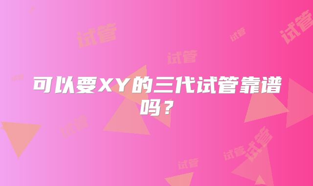 可以要XY的三代试管靠谱吗？