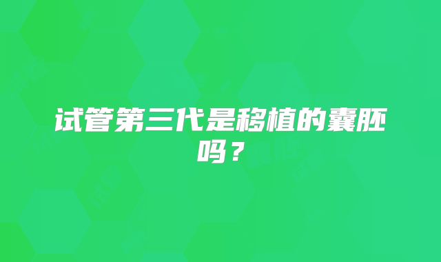 试管第三代是移植的囊胚吗？