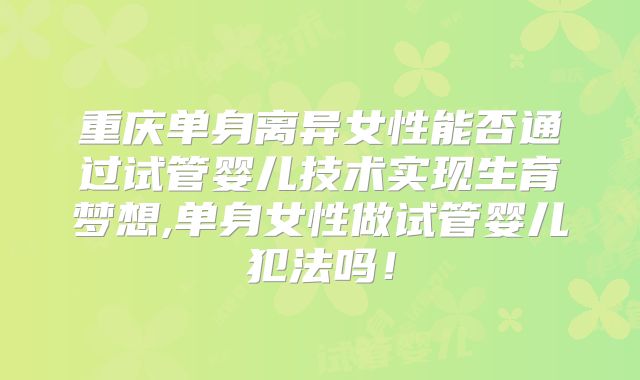 重庆单身离异女性能否通过试管婴儿技术实现生育梦想,单身女性做试管婴儿犯法吗!