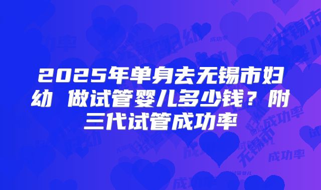 2025年单身去无锡市妇幼 做试管婴儿多少钱？附三代试管成功率