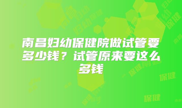 南昌妇幼保健院做试管要多少钱?试管原来要这么多钱