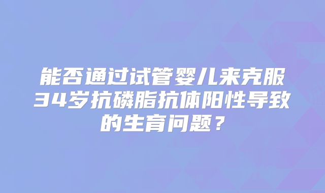 能否通过试管婴儿来克服34岁抗磷脂抗体阳性导致的生育问题？