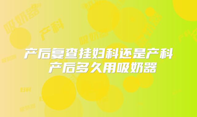 产后复查挂妇科还是产科 产后多久用吸奶器