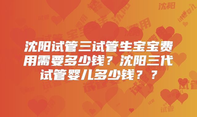 沈阳试管三试管生宝宝费用需要多少钱？沈阳三代试管婴儿多少钱？？