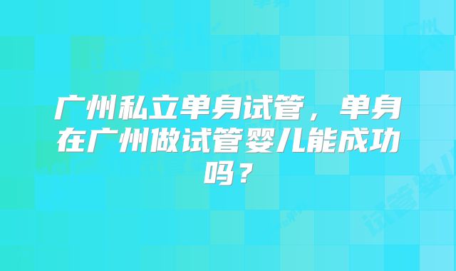 广州私立单身试管,单身在广州做试管婴儿能成功吗?