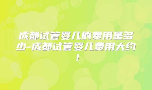成都试管婴儿的费用是多少-成都试管婴儿费用大约！