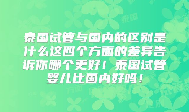 泰国试管与国内的区别是什么这四个方面的差异告诉你哪个更好！泰国试管婴儿比国内好吗！