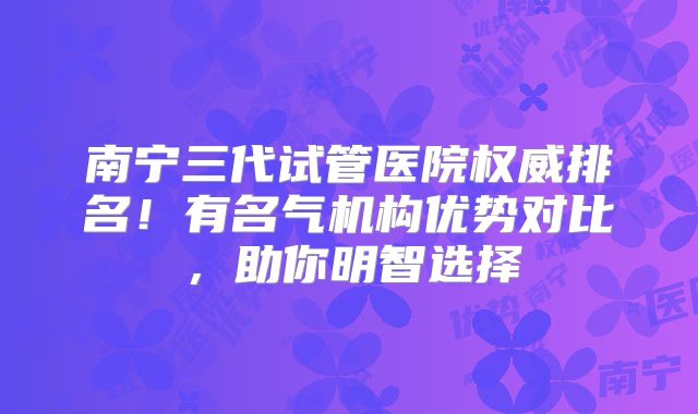 南宁三代试管医院权威排名！有名气机构优势对比，助你明智选择
