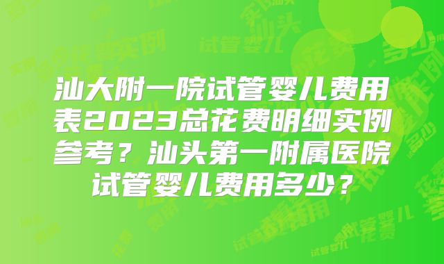 汕大附一院试管婴儿费用表2023总花费明细实例参考?汕头第一附属医院试管婴儿费用多少?