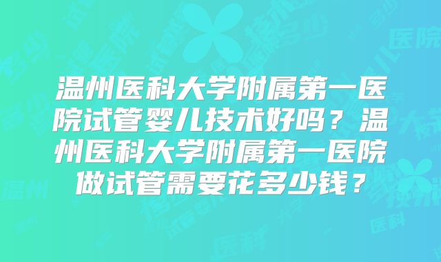 温州医科大学附属第一医院试管婴儿技术好吗？温州医科大学附属第一医院做试管需要花多少钱？