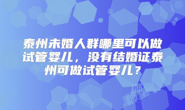 泰州未婚人群哪里可以做试管婴儿，没有结婚证泰州可做试管婴儿？