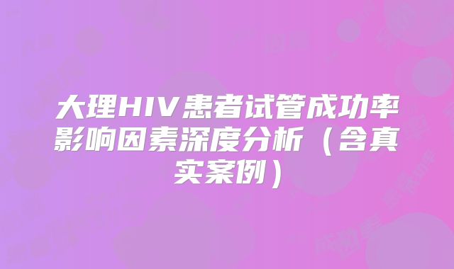 大理HIV患者试管成功率影响因素深度分析（含真实案例）