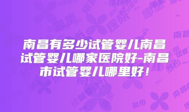 南昌有多少试管婴儿南昌试管婴儿哪家医院好-南昌市试管婴儿哪里好！