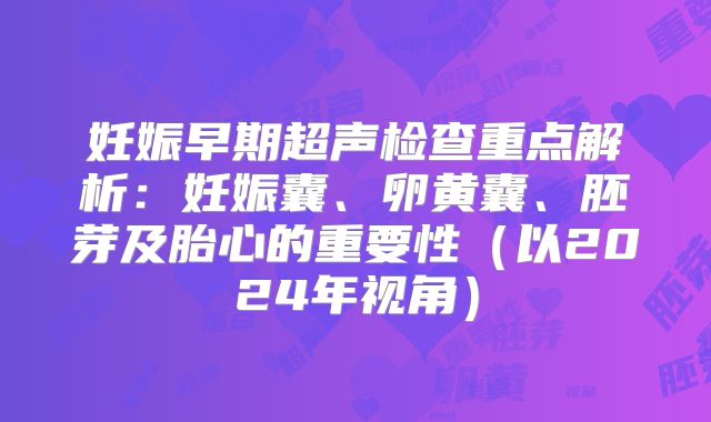 妊娠早期超声检查重点解析:妊娠囊、卵黄囊、胚芽及胎心的重要性(以2024年视角)