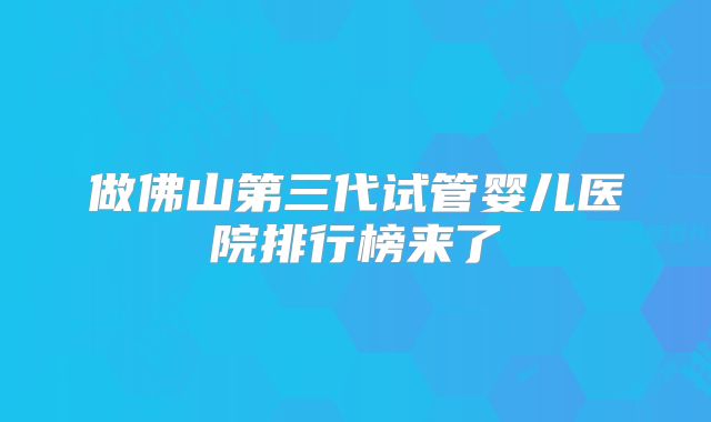 做佛山第三代试管婴儿医院排行榜来了