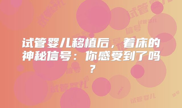 试管婴儿移植后,着床的神秘信号:你感受到了吗?