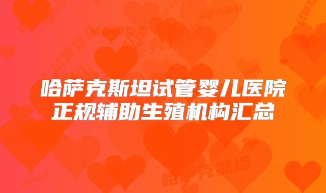 哈萨克斯坦试管婴儿医院正规辅助生殖机构汇总