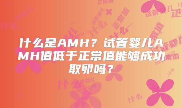 什么是AMH？试管婴儿AMH值低于正常值能够成功取卵吗？