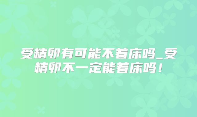 受精卵有可能不着床吗_受精卵不一定能着床吗！