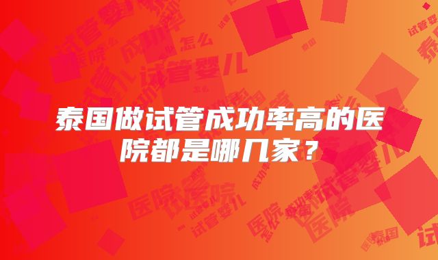 泰国做试管成功率高的医院都是哪几家？