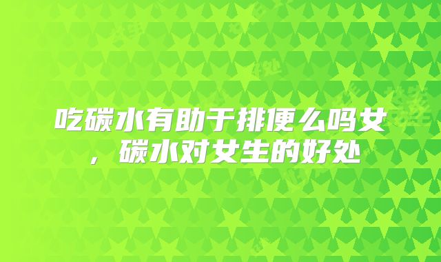 吃碳水有助于排便么吗女，碳水对女生的好处
