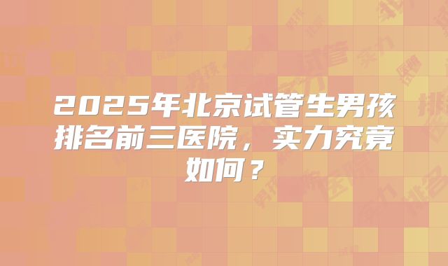 2025年北京试管生男孩排名前三医院，实力究竟如何？