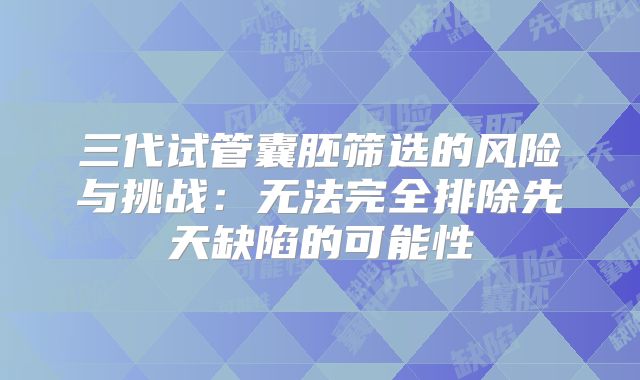 三代试管囊胚筛选的风险与挑战：无法完全排除先天缺陷的可能性