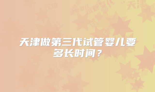 天津做第三代试管婴儿要多长时间？