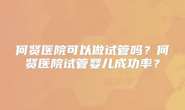 何贤医院可以做试管吗?何贤医院试管婴儿成功率?