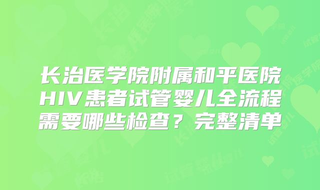 长治医学院附属和平医院HIV患者试管婴儿全流程需要哪些检查？完整清单