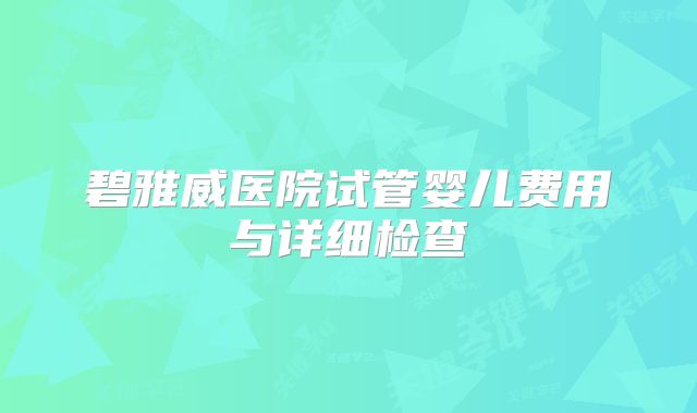 碧雅威医院试管婴儿费用与详细检查