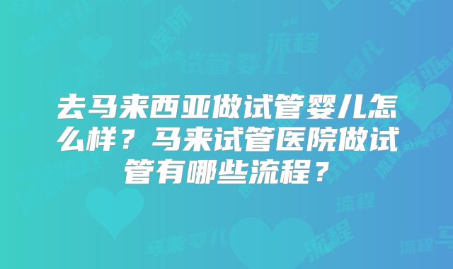 去马来西亚做试管婴儿怎么样？马来试管医院做试管有哪些流程？